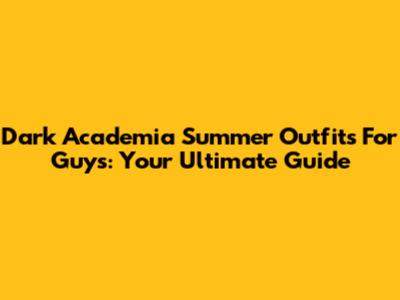 Dark Academia Summer Outfits For Guys: Your Ultimate Guide