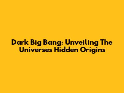 Dark Big Bang: Unveiling The Universe's Hidden Origins
