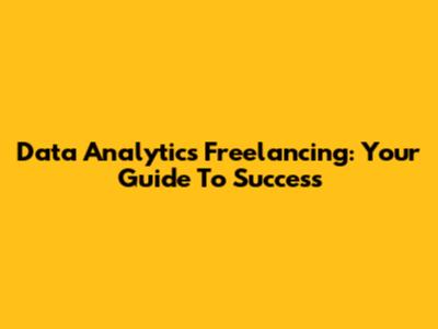 Data Analytics Freelancing: Your Guide To Success