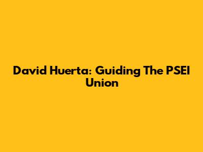 David Huerta: Guiding The PSEI Union