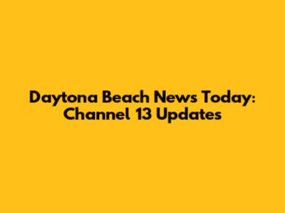 Daytona Beach News Today: Channel 13 Updates