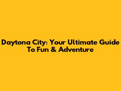 Daytona City: Your Ultimate Guide To Fun & Adventure