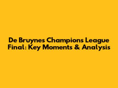 De Bruyne's Champions League Final: Key Moments & Analysis