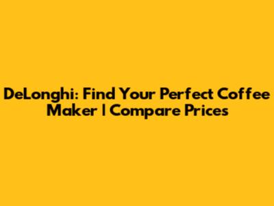 DeLonghi: Find Your Perfect Coffee Maker | Compare Prices