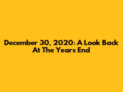 December 30, 2020: A Look Back At The Year's End