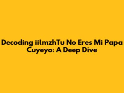 Decoding 'iilmzhTu No Eres Mi Papa Cuyeyo': A Deep Dive