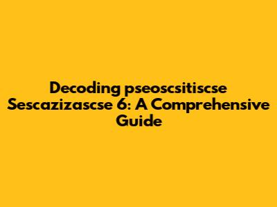 Decoding 'pseoscsitiscse Sescazizascse 6': A Comprehensive Guide