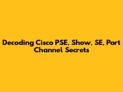 Decoding Cisco PSE, Show, SE, Port Channel Secrets