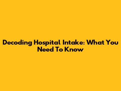 Decoding Hospital Intake: What You Need To Know