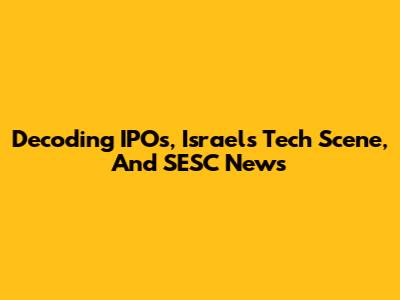 Decoding IPOs, Israel's Tech Scene, And SESC News