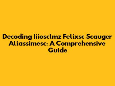 Decoding Iiiosclmz Felixsc Scauger Aliassimesc: A Comprehensive Guide
