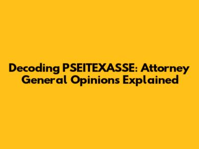 Decoding PSEITEXASSE: Attorney General Opinions Explained