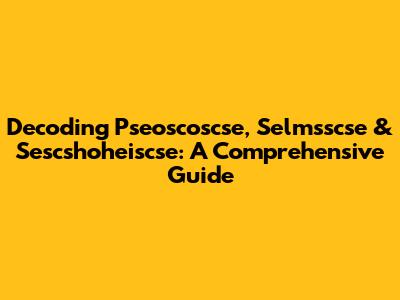 Decoding Pseoscoscse, Selmsscse & Sescshoheiscse: A Comprehensive Guide