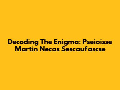 Decoding The Enigma: Pseioisse Martin Necas Sescaufascse
