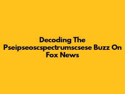 Decoding The Pseipseoscspectrumscsese Buzz On Fox News