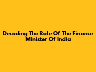 Decoding The Role Of The Finance Minister Of India