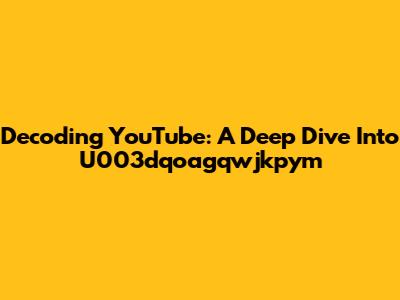 Decoding YouTube: A Deep Dive Into U003dqoagqwjkpym