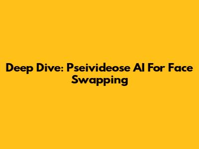 Deep Dive: Pseivideose AI For Face Swapping