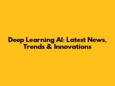 Deep Learning AI: Latest News, Trends & Innovations