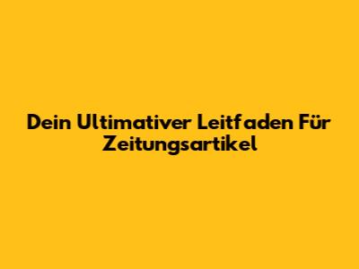 Dein Ultimativer Leitfaden Für Zeitungsartikel