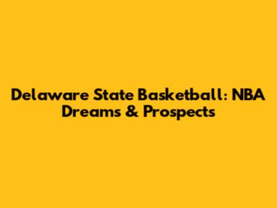Delaware State Basketball: NBA Dreams & Prospects