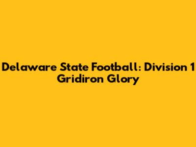 Delaware State Football: Division 1 Gridiron Glory