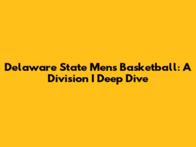 Delaware State Men's Basketball: A Division I Deep Dive