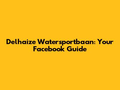 Delhaize Watersportbaan: Your Facebook Guide
