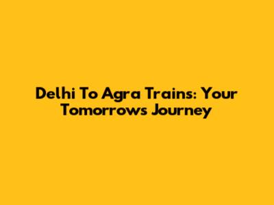 Delhi To Agra Trains: Your Tomorrow's Journey