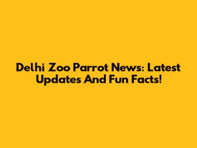 Delhi Zoo Parrot News: Latest Updates And Fun Facts!