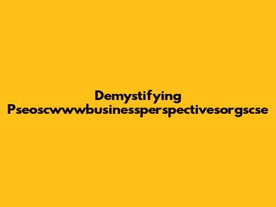 Demystifying Pseoscwwwbusinessperspectivesorgscse