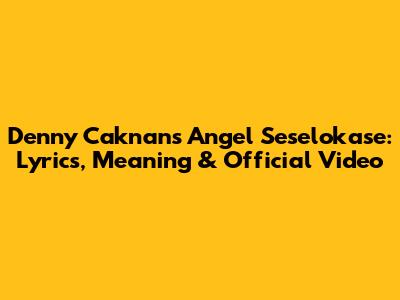 Denny Caknan's 'Angel Seselokase': Lyrics, Meaning & Official Video