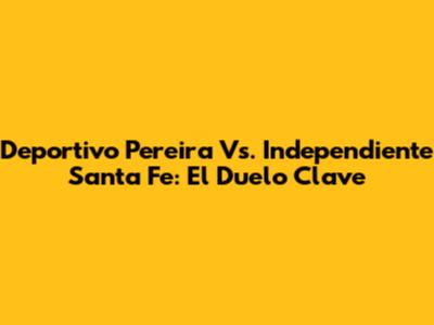 Deportivo Pereira Vs. Independiente Santa Fe: El Duelo Clave