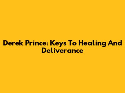 Derek Prince: Keys To Healing And Deliverance