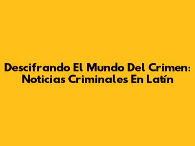 Descifrando El Mundo Del Crimen: Noticias Criminales En Latín
