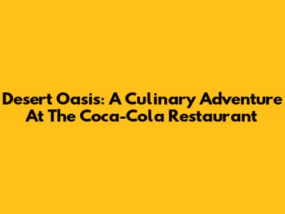 Desert Oasis: A Culinary Adventure At The Coca-Cola Restaurant