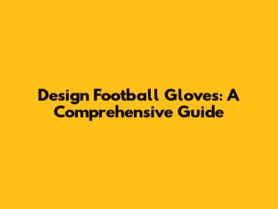 Design Football Gloves: A Comprehensive Guide