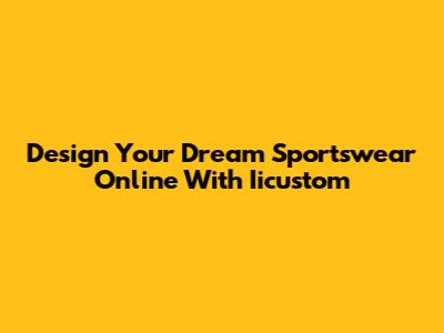 Design Your Dream Sportswear Online With Iicustom