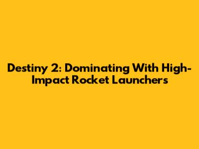 Destiny 2: Dominating With High-Impact Rocket Launchers