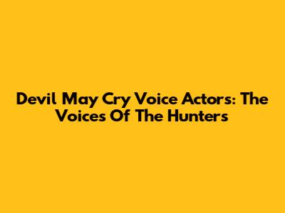 Devil May Cry Voice Actors: The Voices Of The Hunters
