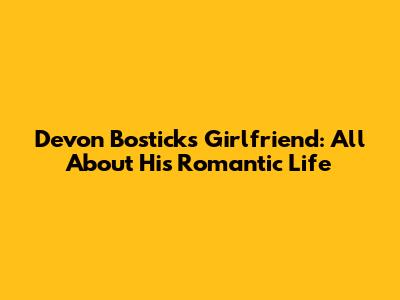 Devon Bostick's Girlfriend: All About His Romantic Life