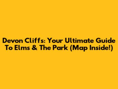 Devon Cliffs: Your Ultimate Guide To Elms & The Park (Map Inside!)