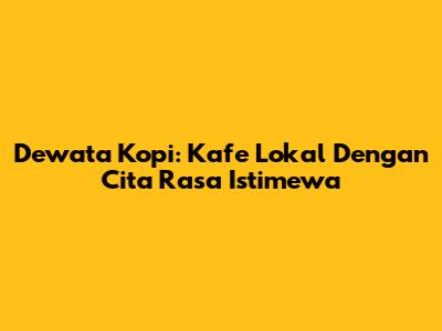 Dewata Kopi: Kafe Lokal Dengan Cita Rasa Istimewa