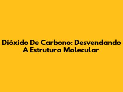 Dióxido De Carbono: Desvendando A Estrutura Molecular
