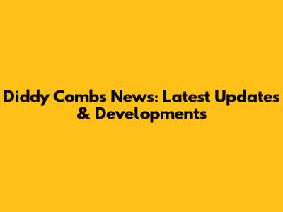 Diddy Combs News: Latest Updates & Developments