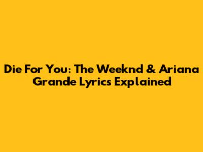 Die For You: The Weeknd & Ariana Grande Lyrics Explained