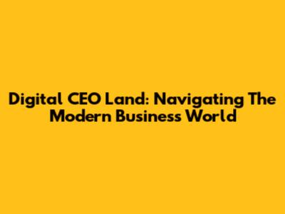 Digital CEO Land: Navigating The Modern Business World