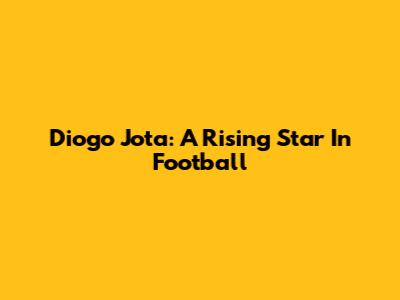 Diogo Jota: A Rising Star In Football