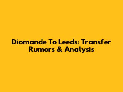 Diomande To Leeds: Transfer Rumors & Analysis