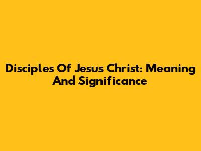 Disciples Of Jesus Christ: Meaning And Significance